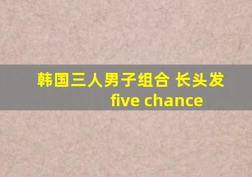 韩国三人男子组合 长头发 five chance